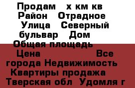 Продам 3-х км.кв. › Район ­ Отрадное › Улица ­ Северный бульвар › Дом ­ 6 › Общая площадь ­ 64 › Цена ­ 10 000 000 - Все города Недвижимость » Квартиры продажа   . Тверская обл.,Удомля г.